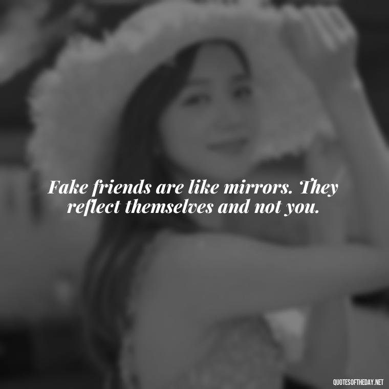 Fake friends are like mirrors. They reflect themselves and not you. - Short Quotes On Fake Friends