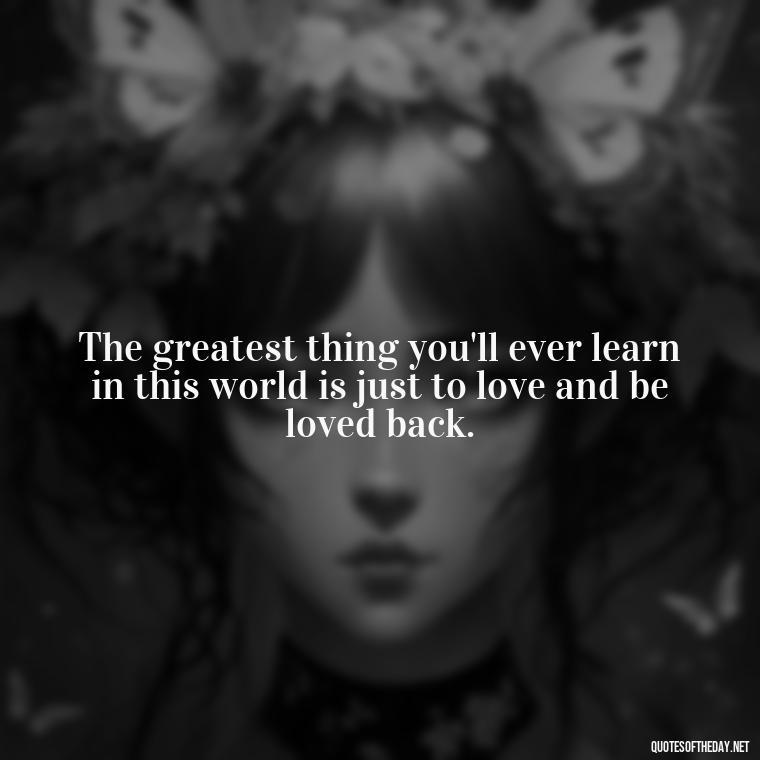 The greatest thing you'll ever learn in this world is just to love and be loved back. - Quotes About Love From Books And Movies