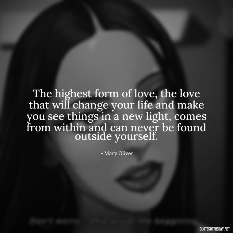 The highest form of love, the love that will change your life and make you see things in a new light, comes from within and can never be found outside yourself. - Mary Oliver Love Quotes