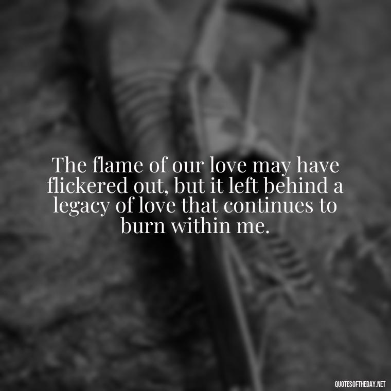 The flame of our love may have flickered out, but it left behind a legacy of love that continues to burn within me. - Quotes About Dead Love