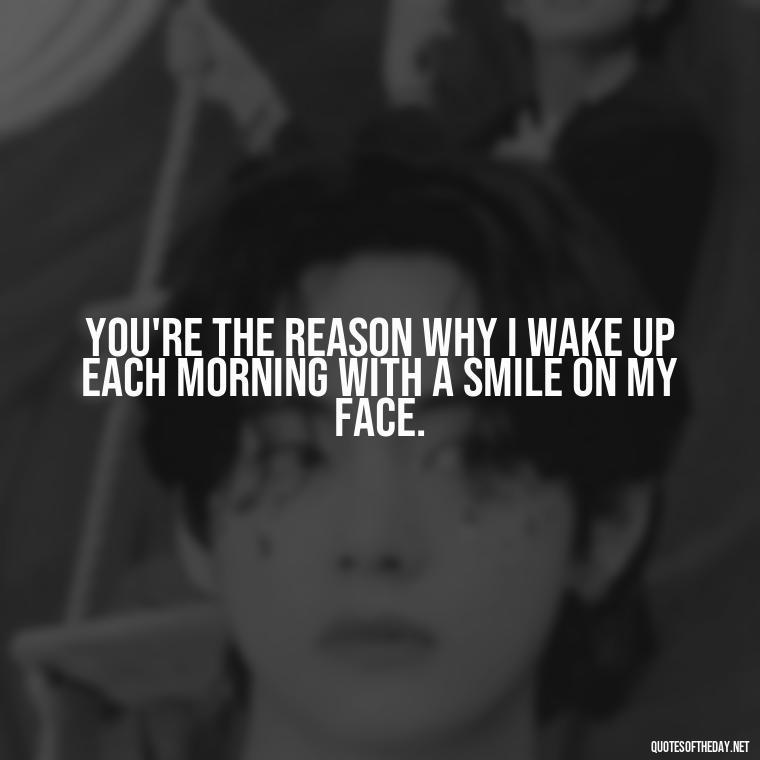 You're the reason why I wake up each morning with a smile on my face. - Nice Love Quotes For Him