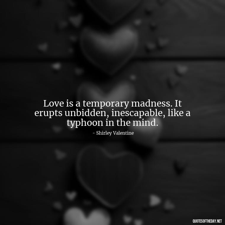 Love is a temporary madness. It erupts unbidden, inescapable, like a typhoon in the mind. - Love You Enough Quotes