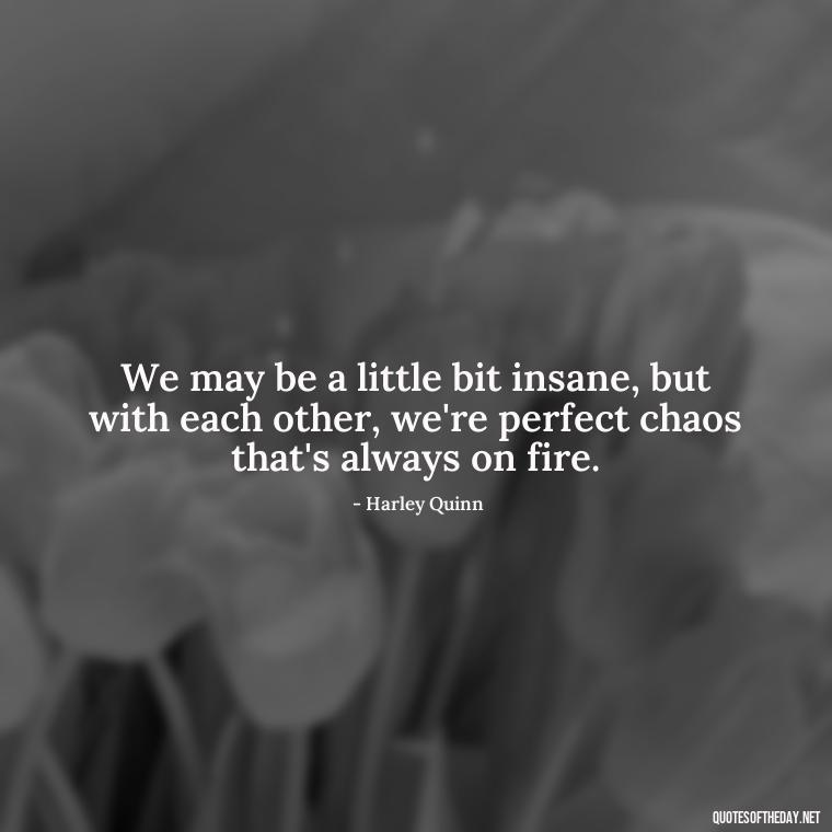 We may be a little bit insane, but with each other, we're perfect chaos that's always on fire. - Harley Quinn And Joker Quotes Love