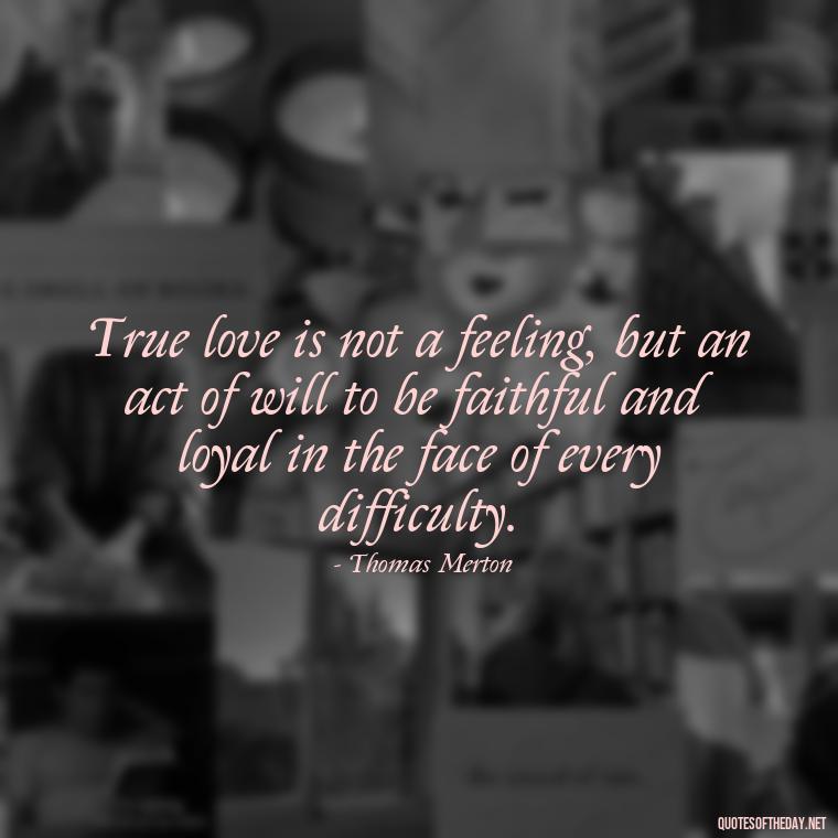 True love is not a feeling, but an act of will to be faithful and loyal in the face of every difficulty. - Love Quotes By Thomas Merton