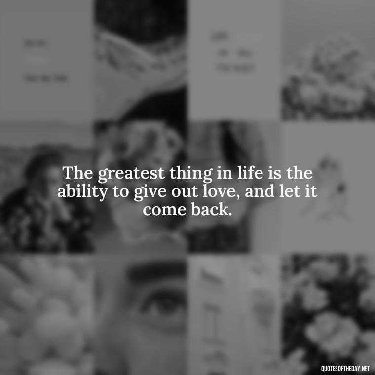 The greatest thing in life is the ability to give out love, and let it come back. - Happy Love Day Quotes