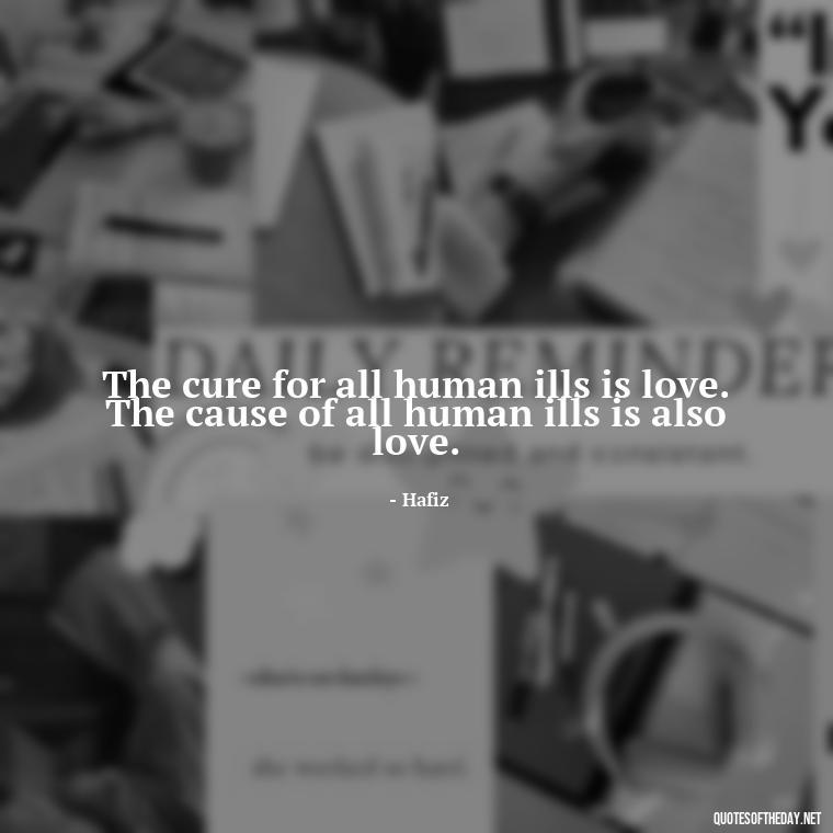 The cure for all human ills is love. The cause of all human ills is also love. - Love Quotes Hafiz