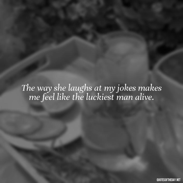 The way she laughs at my jokes makes me feel like the luckiest man alive. - Quotes About A Woman In Love With A Man