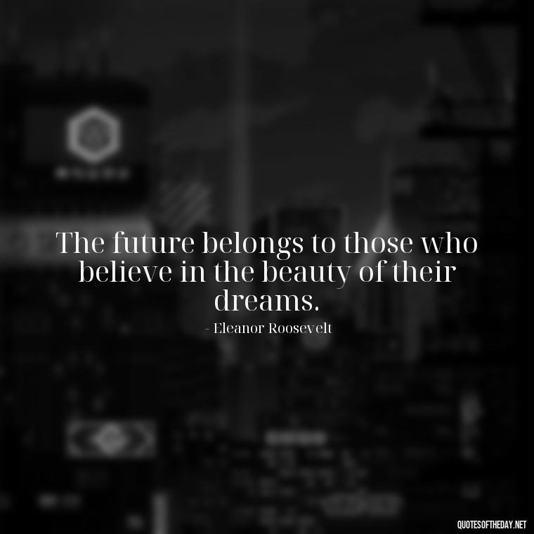 The future belongs to those who believe in the beauty of their dreams. - Short Quotes For A Graduate