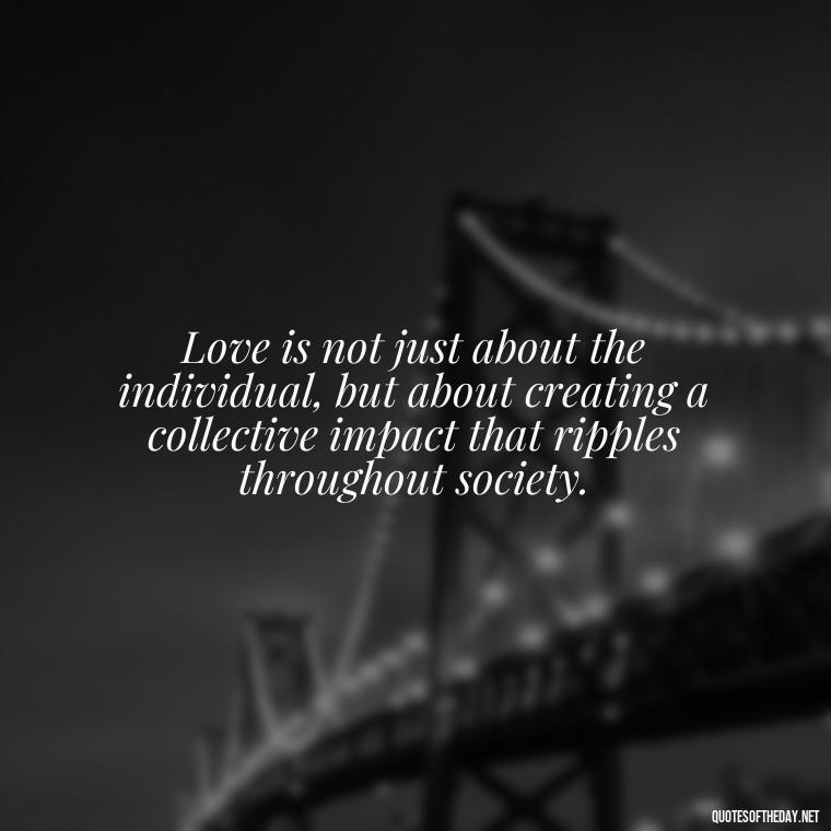 Love is not just about the individual, but about creating a collective impact that ripples throughout society. - Love Quotes Humanity