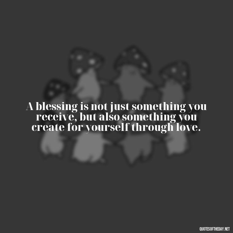 A blessing is not just something you receive, but also something you create for yourself through love. - Blessings And Love Quotes