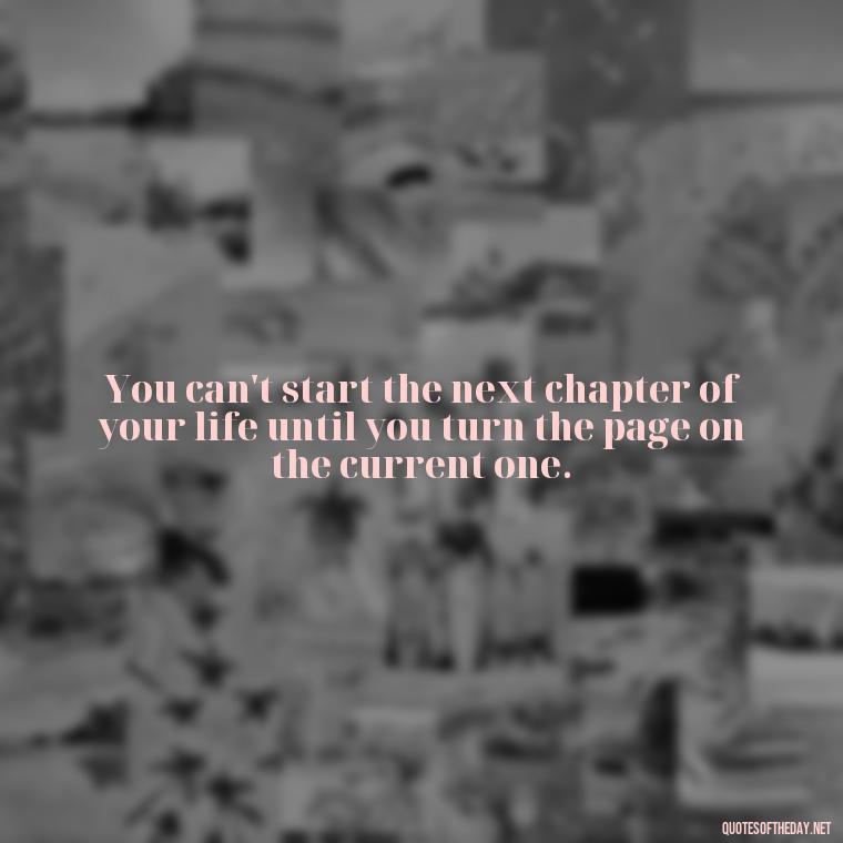 You can't start the next chapter of your life until you turn the page on the current one. - Senior Quotes Short