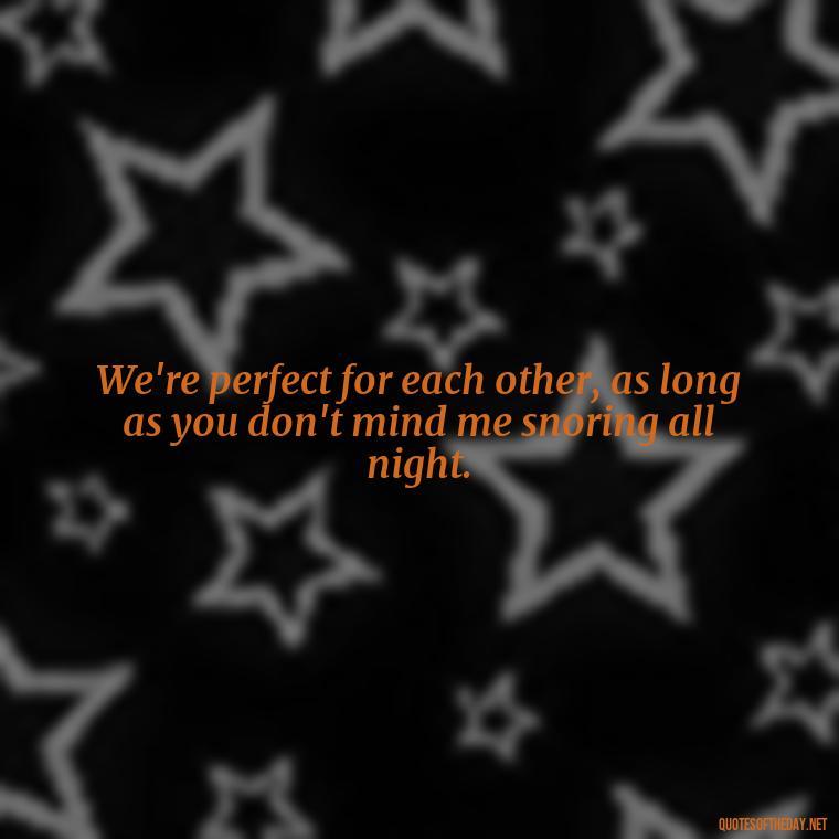 We're perfect for each other, as long as you don't mind me snoring all night. - Love Bad Quotes