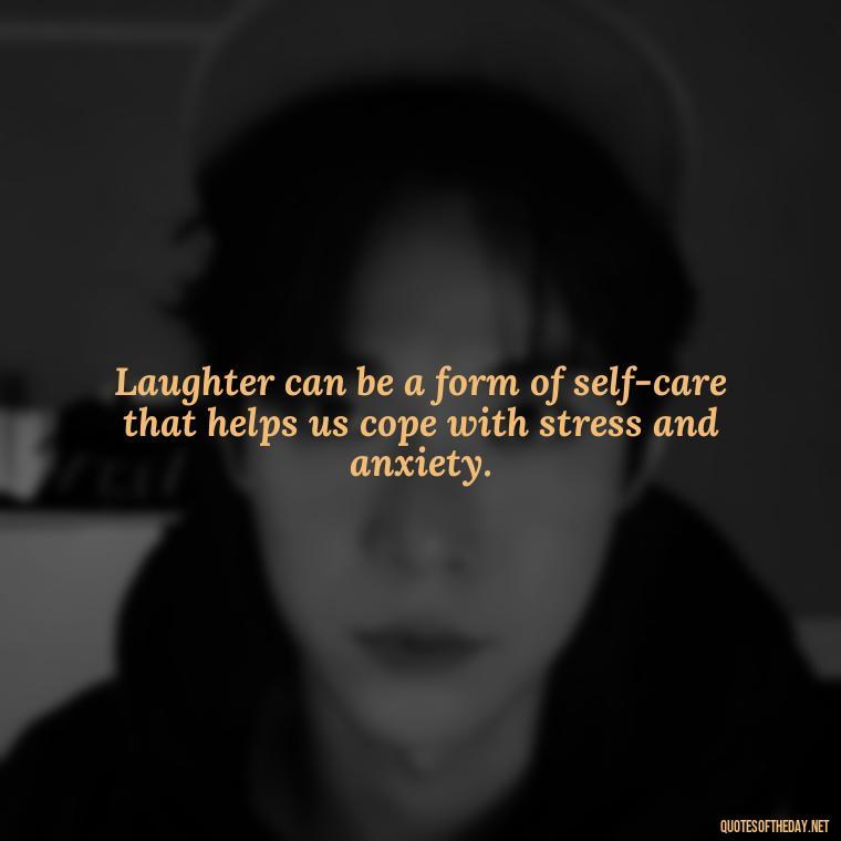 Laughter can be a form of self-care that helps us cope with stress and anxiety. - Live Love Laugh Quote