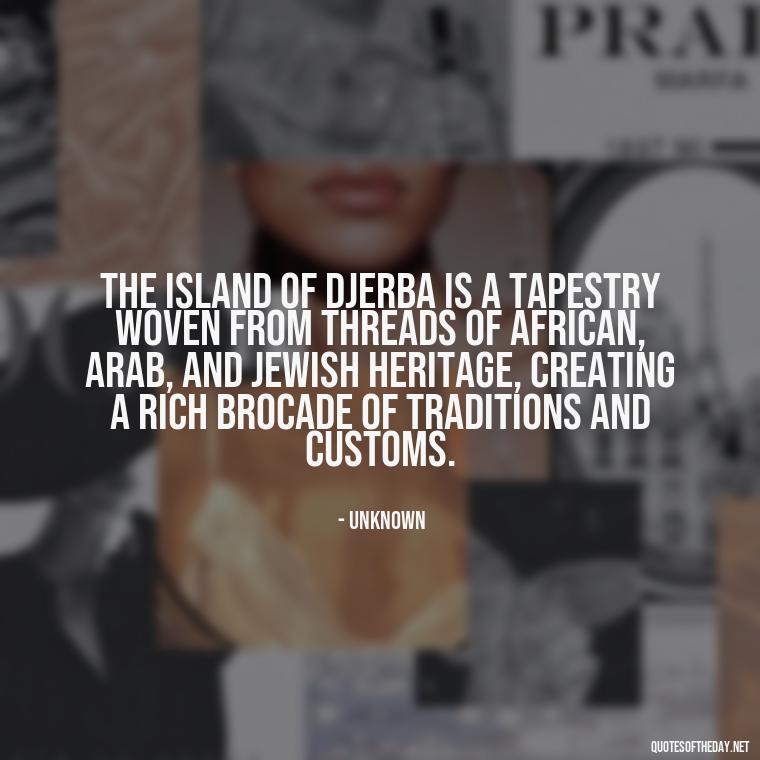 The island of Djerba is a tapestry woven from threads of African, Arab, and Jewish heritage, creating a rich brocade of traditions and customs. - Quotes About Djerba