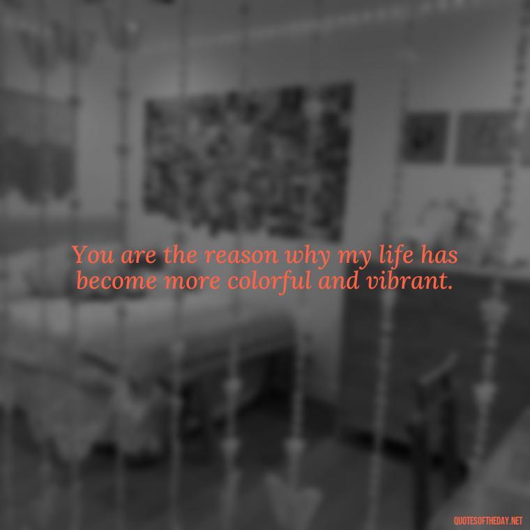 You are the reason why my life has become more colorful and vibrant. - Being In Love Quotes For Him