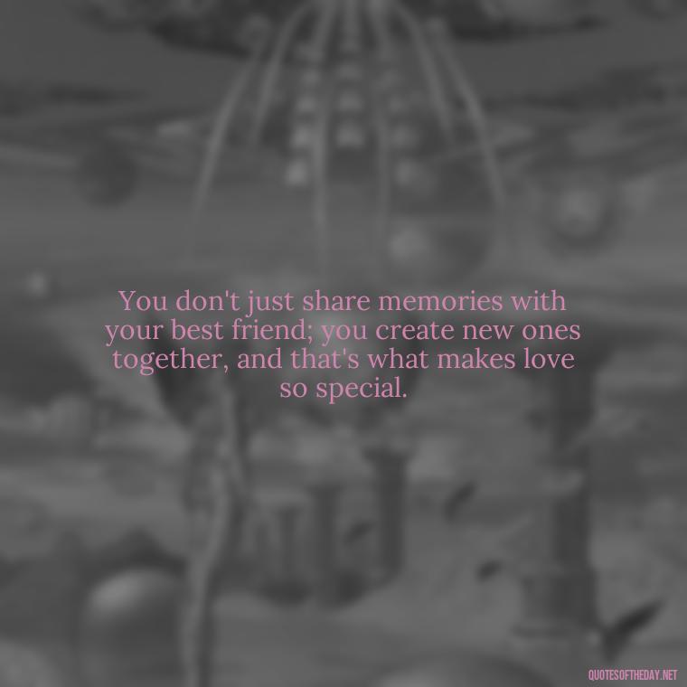 You don't just share memories with your best friend; you create new ones together, and that's what makes love so special. - Quotes About Being In Love With Your Best Friend