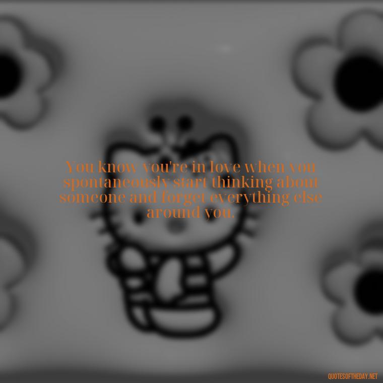 You know you're in love when you spontaneously start thinking about someone and forget everything else around you. - Quotes About Imperfection And Love