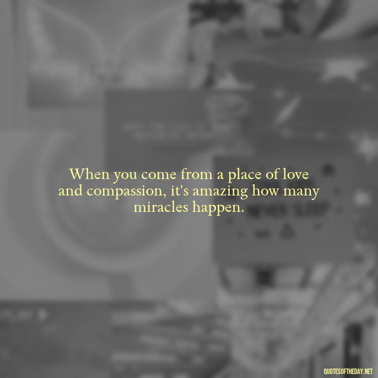 When you come from a place of love and compassion, it's amazing how many miracles happen. - Quotes For Incarcerated Loved Ones