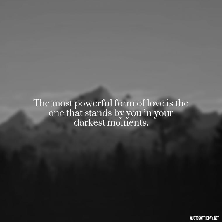 The most powerful form of love is the one that stands by you in your darkest moments. - Quotes About Support And Love