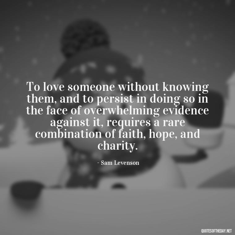 To love someone without knowing them, and to persist in doing so in the face of overwhelming evidence against it, requires a rare combination of faith, hope, and charity. - Find A True Love Quotes