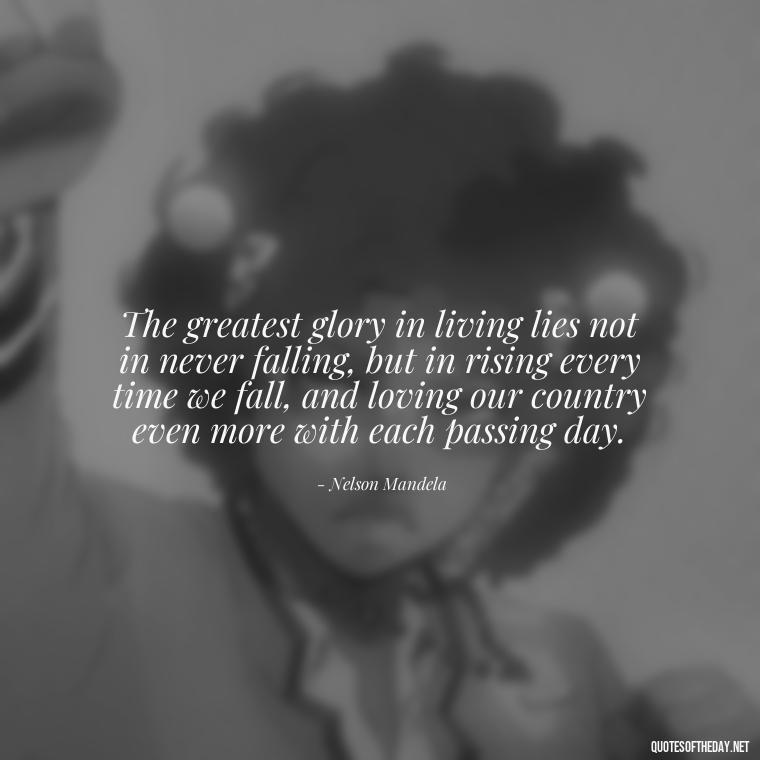 The greatest glory in living lies not in never falling, but in rising every time we fall, and loving our country even more with each passing day. - Love Of Country Quotes