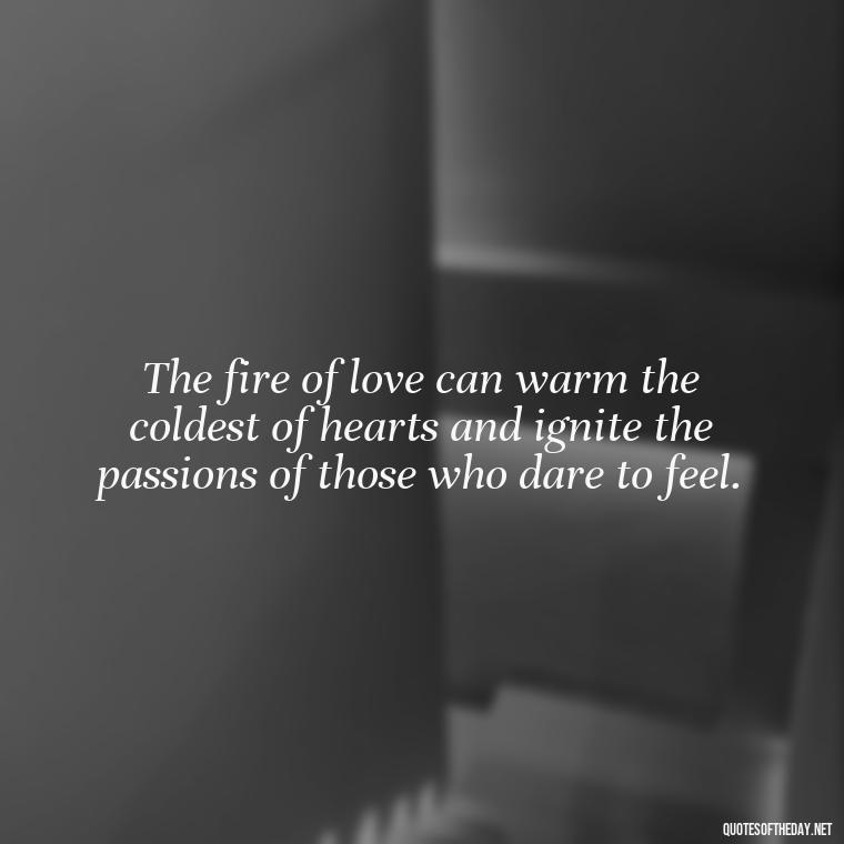 The fire of love can warm the coldest of hearts and ignite the passions of those who dare to feel. - Quotes About Love And Fire