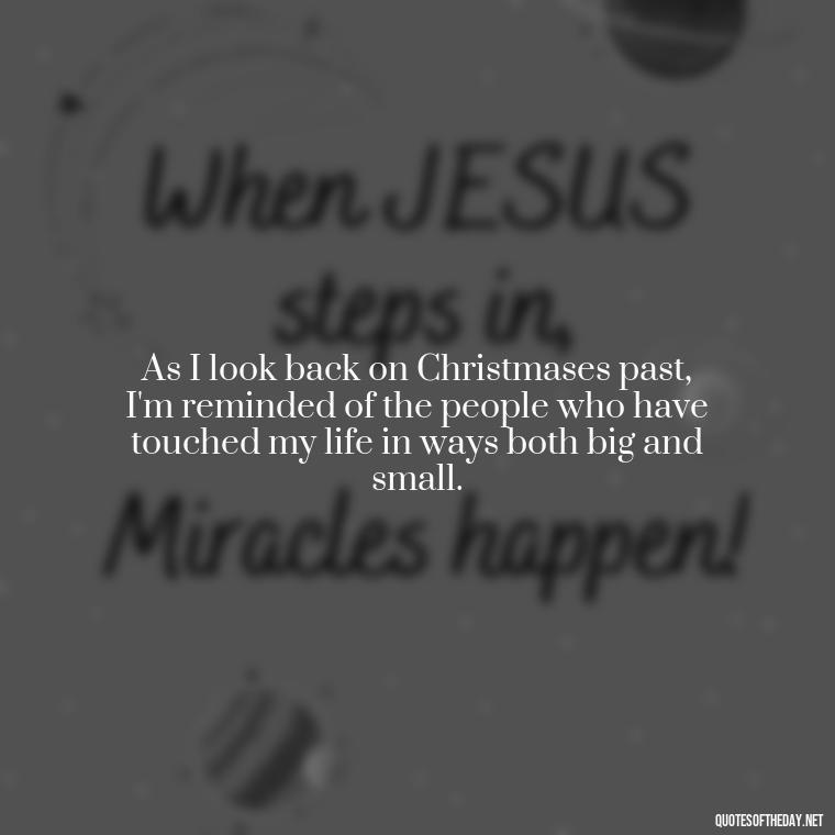 As I look back on Christmases past, I'm reminded of the people who have touched my life in ways both big and small. - Christmas Quotes About Lost Loved Ones