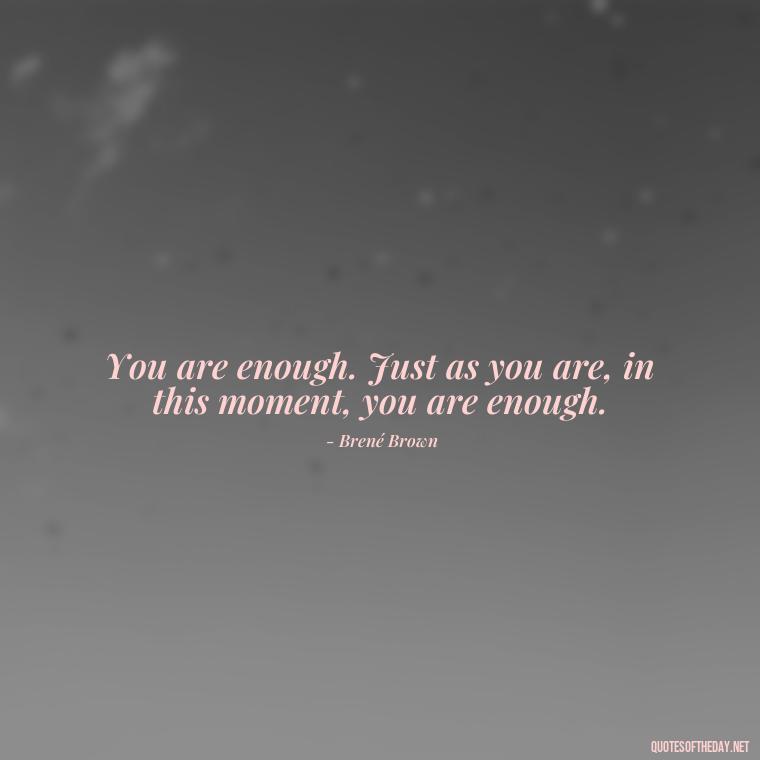 You are enough. Just as you are, in this moment, you are enough. - Love Yourself Quotes For Instagram