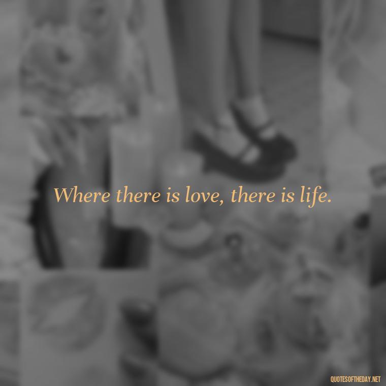 Where there is love, there is life. - Quotes About World Love