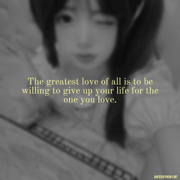 The greatest love of all is to be willing to give up your life for the one you love. - Quotes About Death Love