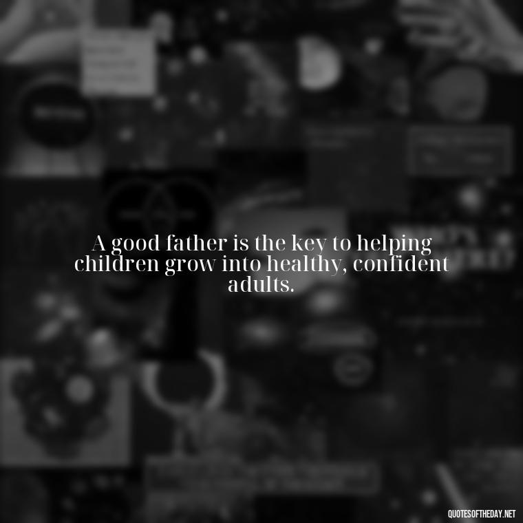 A good father is the key to helping children grow into healthy, confident adults. - Short Quotes For Father