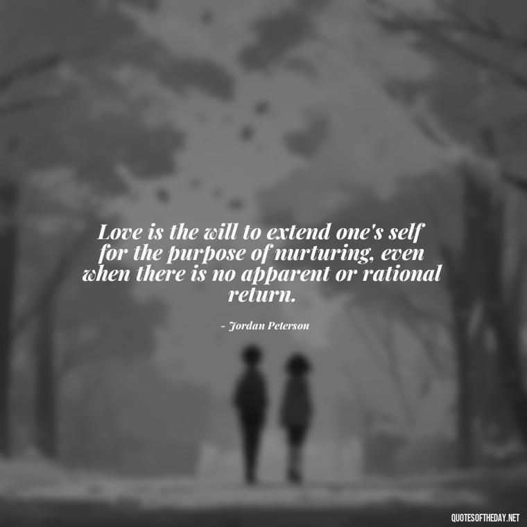 Love is the will to extend one's self for the purpose of nurturing, even when there is no apparent or rational return. - Jordan Peterson Quotes On Love