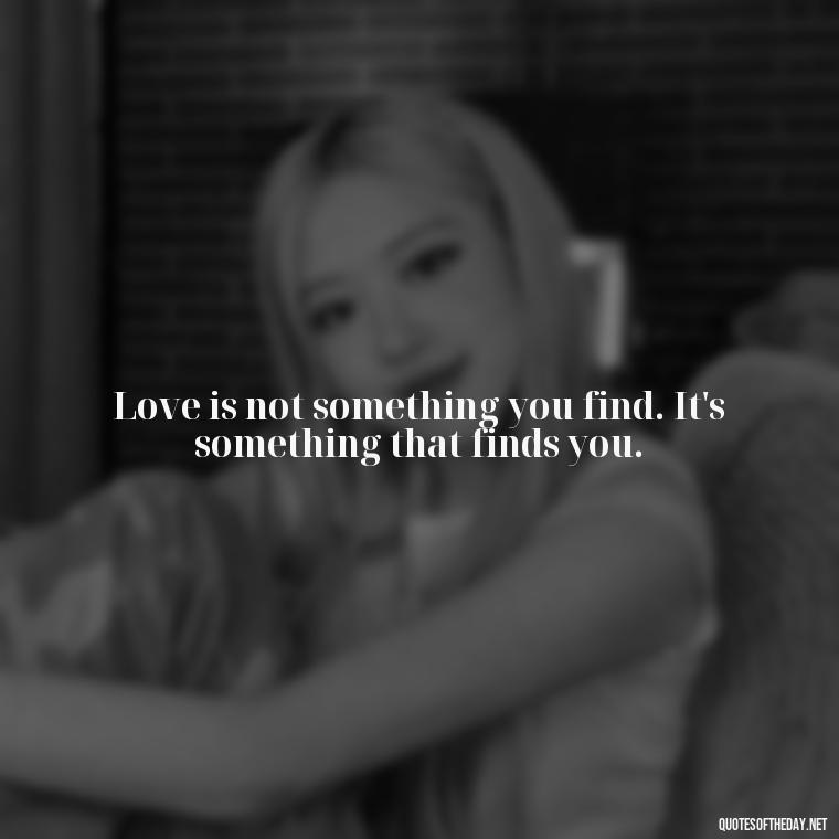 Love is not something you find. It's something that finds you. - New Quotes About Love