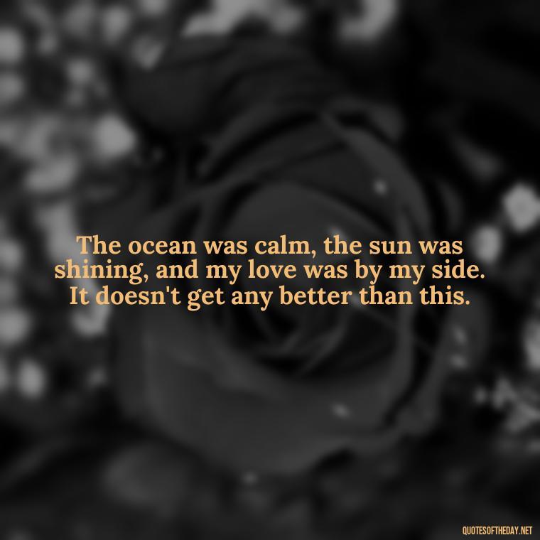 The ocean was calm, the sun was shining, and my love was by my side. It doesn't get any better than this. - Fish Love Quotes