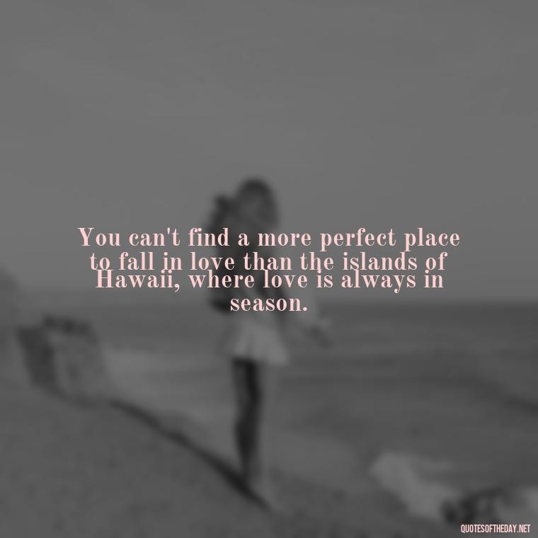 You can't find a more perfect place to fall in love than the islands of Hawaii, where love is always in season. - Hawaii Love Quotes