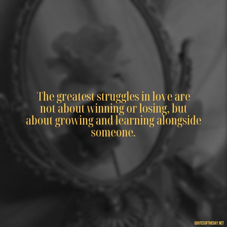 The greatest struggles in love are not about winning or losing, but about growing and learning alongside someone. - Quotes About Hard Times In Love