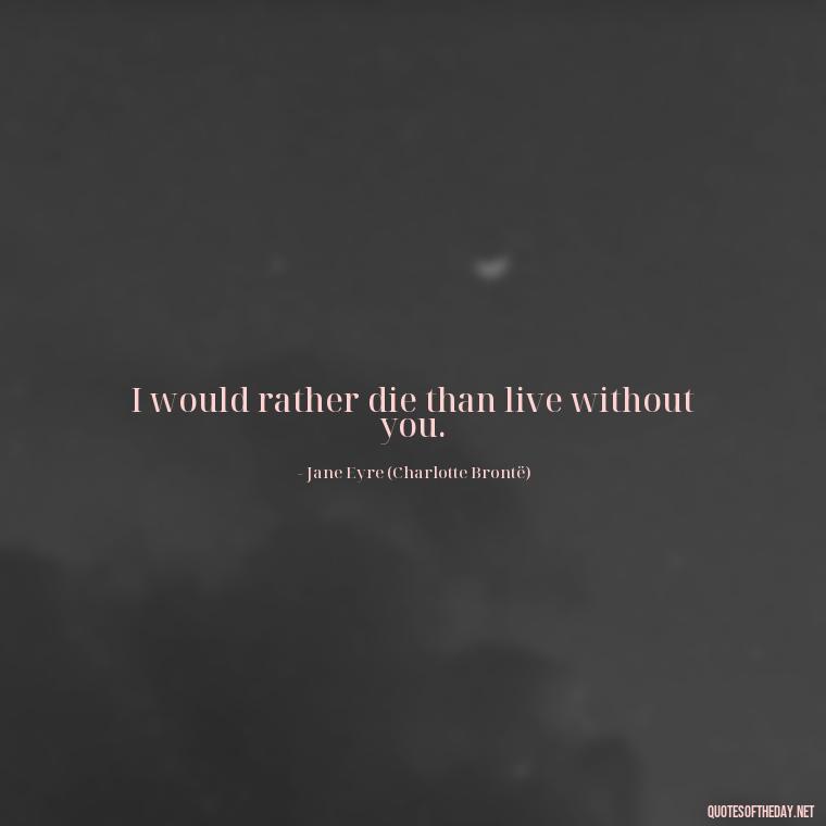 I would rather die than live without you. - Jane Eyre Love Quotes