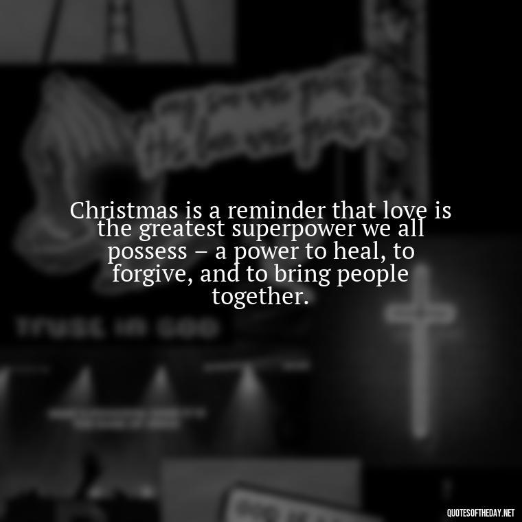 Christmas is a reminder that love is the greatest superpower we all possess – a power to heal, to forgive, and to bring people together. - Christmas Is About Love Quotes