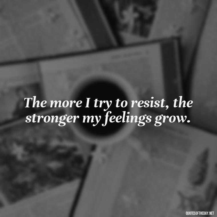 The more I try to resist, the stronger my feelings grow. - I Hate That I Love You Quotes