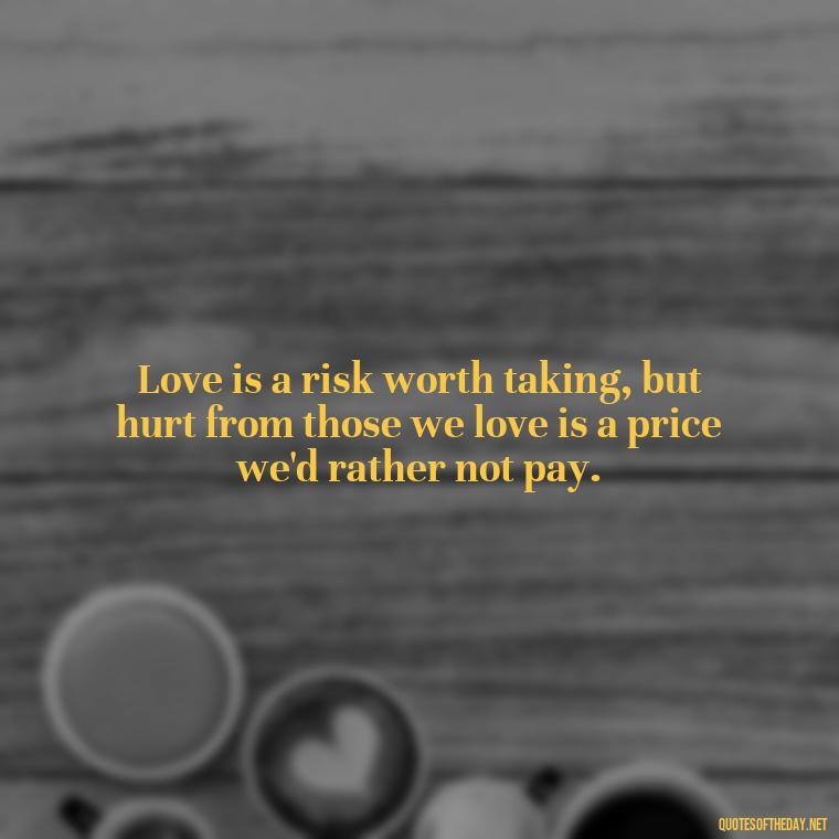 Love is a risk worth taking, but hurt from those we love is a price we'd rather not pay. - Quotes About Hurting The One You Love