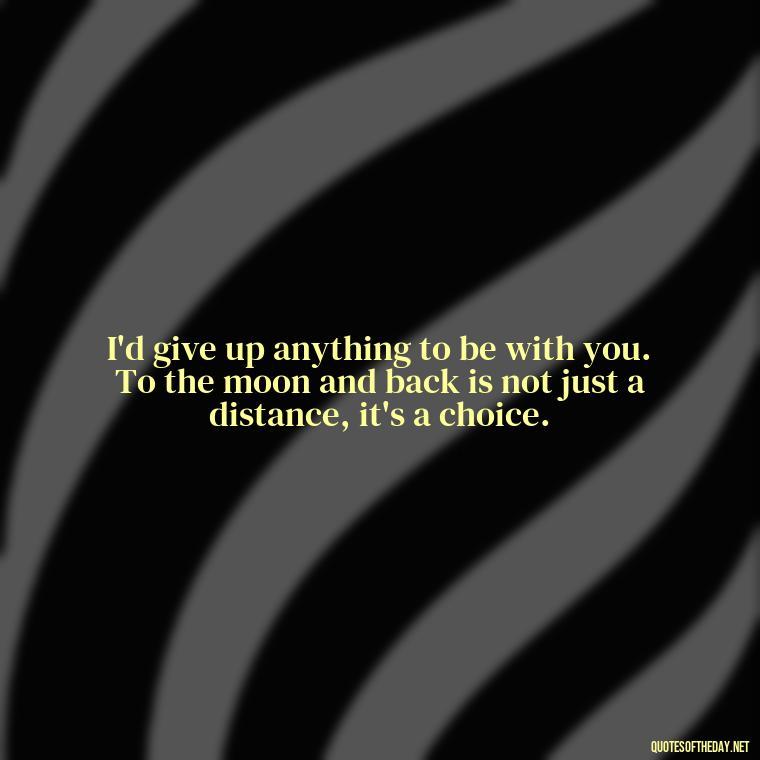 I'd give up anything to be with you. To the moon and back is not just a distance, it's a choice. - I Love You To The Moon And Back Quote