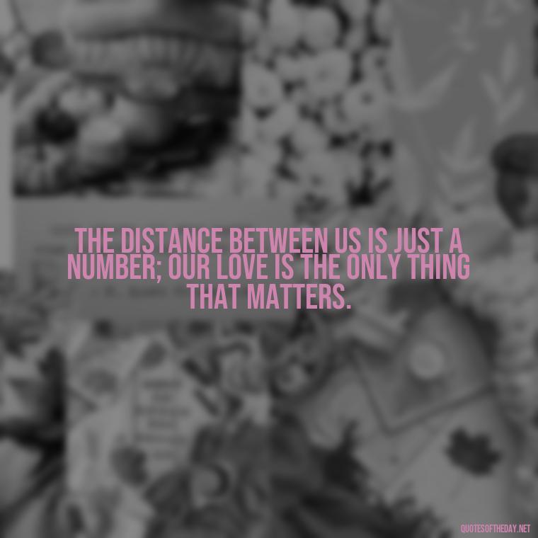 The distance between us is just a number; our love is the only thing that matters. - Short Long Distance Relationship Quotes