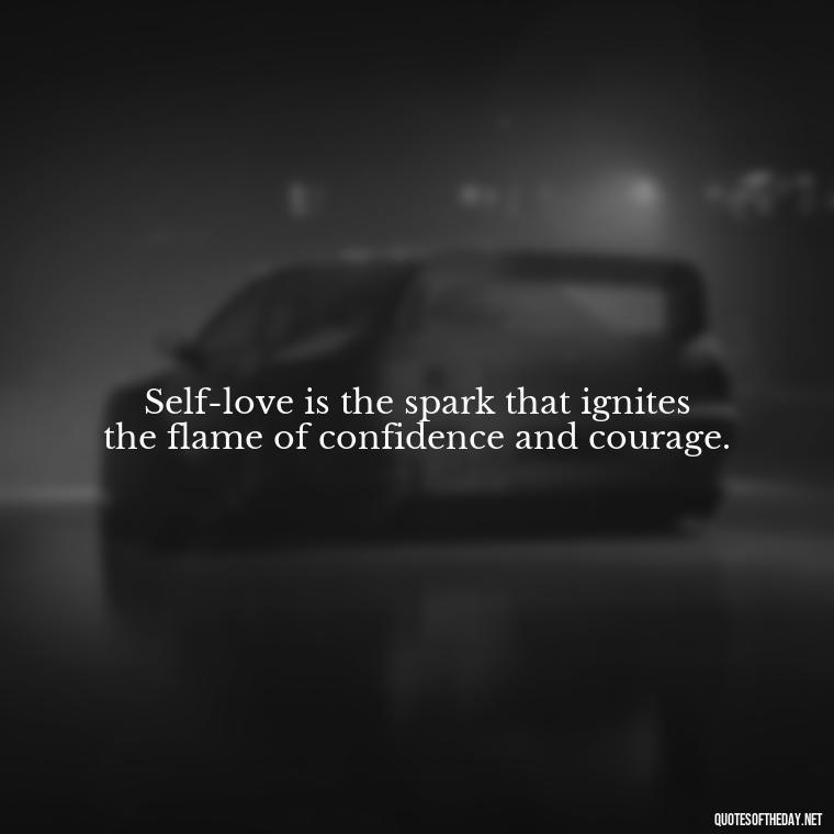 Self-love is the spark that ignites the flame of confidence and courage. - Meaningful Short Deep Self Love Quotes