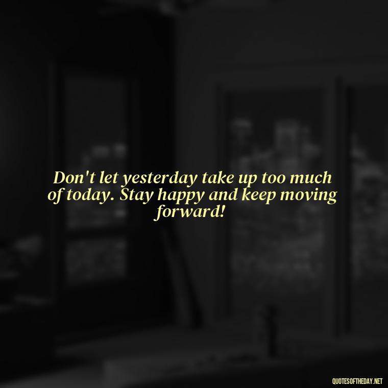 Don't let yesterday take up too much of today. Stay happy and keep moving forward! - Instagram Short Quotes About Happiness