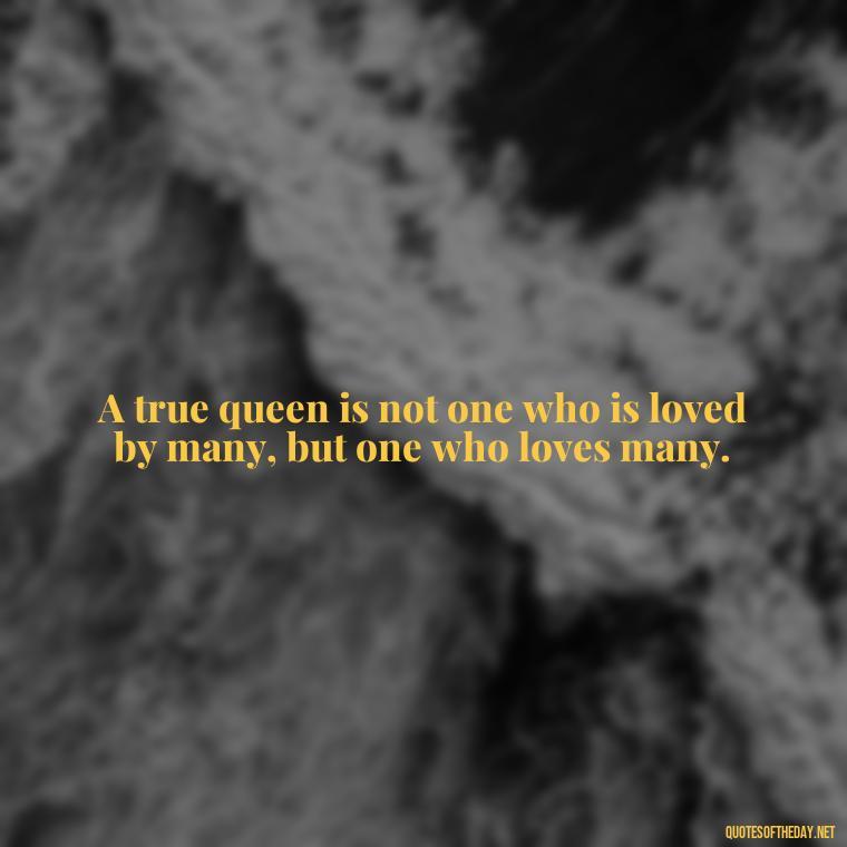 A true queen is not one who is loved by many, but one who loves many. - King Queen Quotes Love