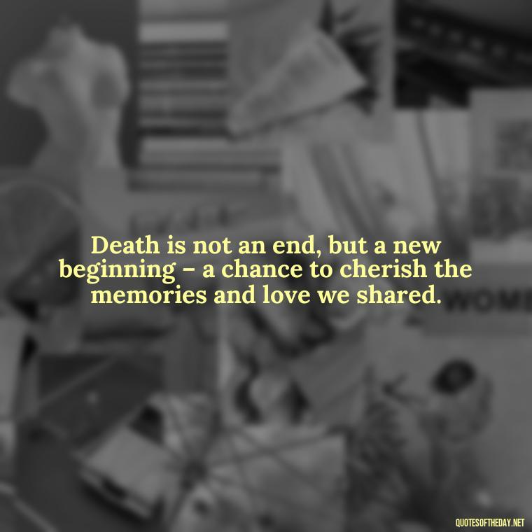 Death is not an end, but a new beginning – a chance to cherish the memories and love we shared. - Inspirational Quotes On Death Of Loved One