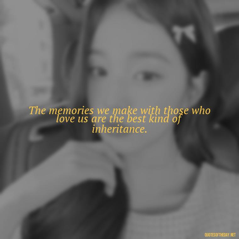 The memories we make with those who love us are the best kind of inheritance. - Losing Loved Ones Quotes