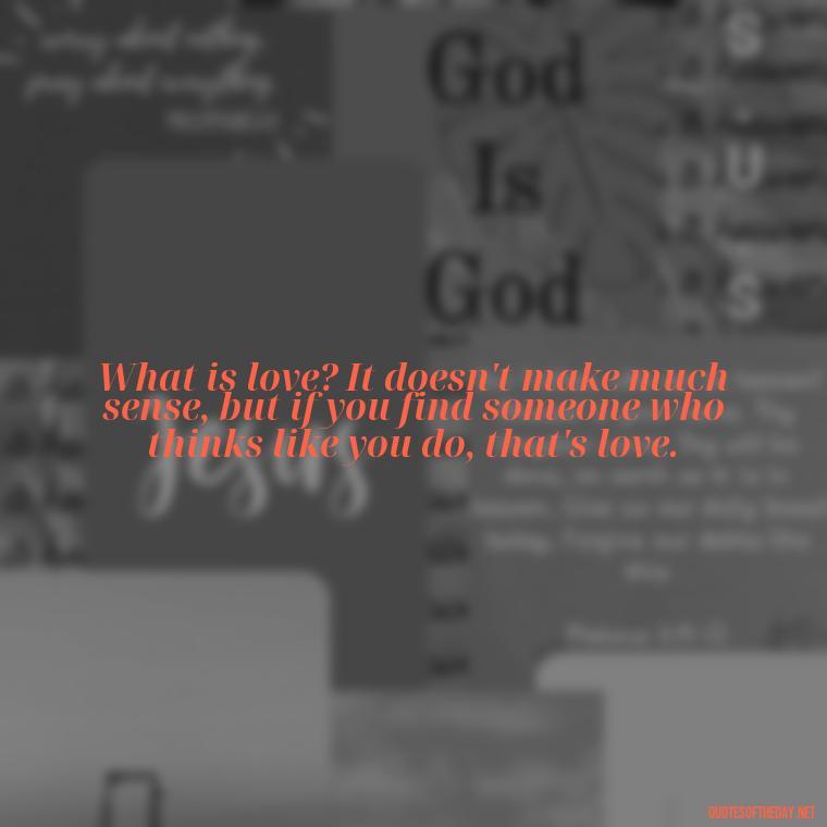 What is love? It doesn't make much sense, but if you find someone who thinks like you do, that's love. - Best Love Quote