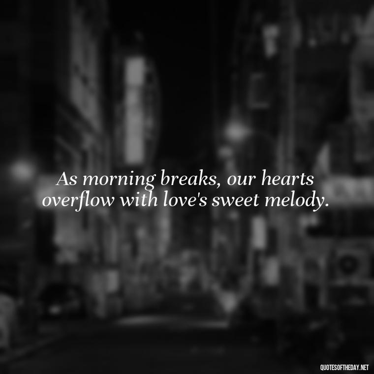 As morning breaks, our hearts overflow with love's sweet melody. - Morning Quotes Love