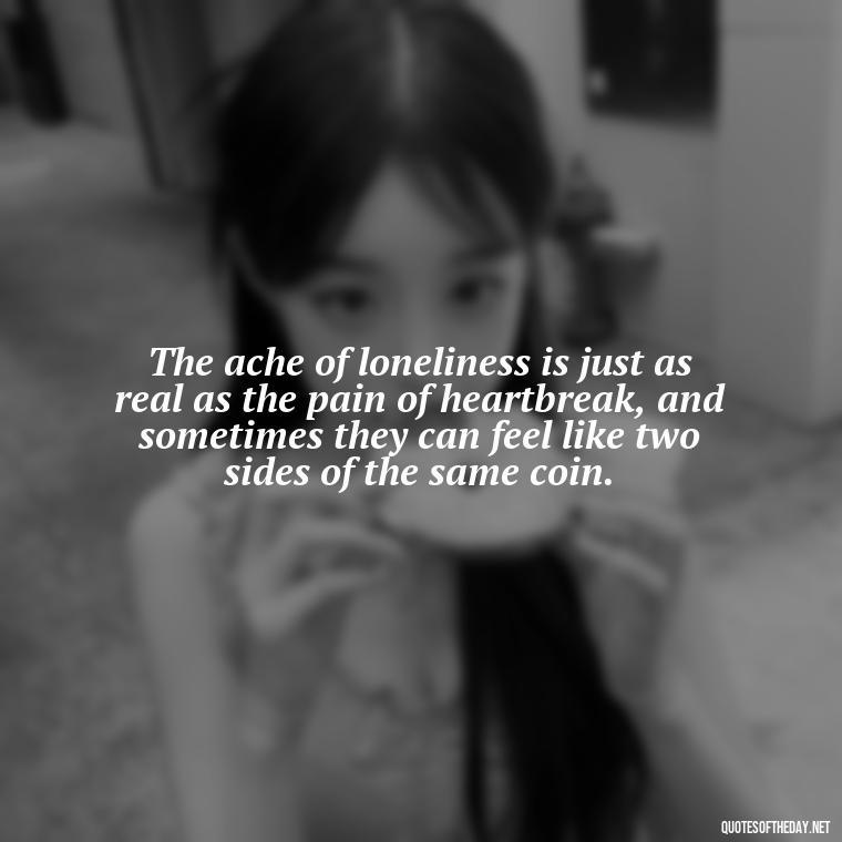 The ache of loneliness is just as real as the pain of heartbreak, and sometimes they can feel like two sides of the same coin. - Feeling Alone Quotes For Love